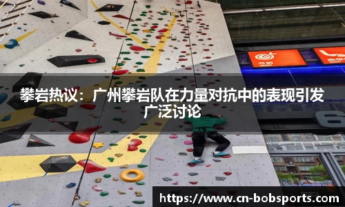 攀岩热议：广州攀岩队在力量对抗中的表现引发广泛讨论