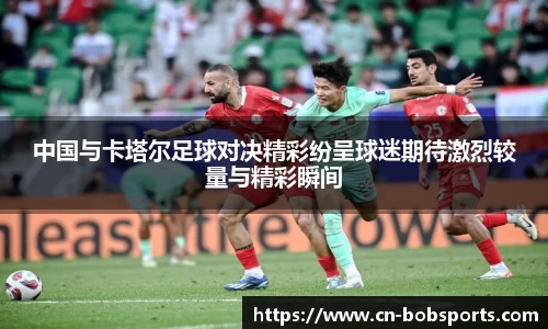 中国与卡塔尔足球对决精彩纷呈球迷期待激烈较量与精彩瞬间