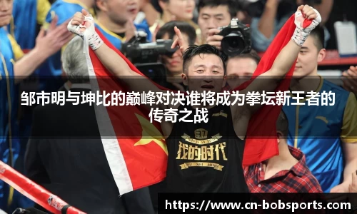 邹市明与坤比的巅峰对决谁将成为拳坛新王者的传奇之战